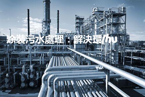 涂裝污水處理：解決環(huán)境隱患，保護地球家園！
